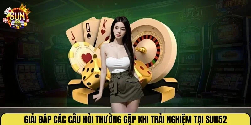 Giải đáp các câu hỏi thường gặp khi trải nghiệm tại Sun52